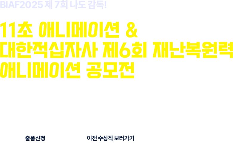 BIAF2024 제7회 나도 감독! 11초 애니메이션영화제 with 대한적십자사 제6회 재난복원력 애니메이션 공모전  출품기간 05. 20(화) ~ 09. 19(금) 출품자격 일반인, 청소년 등(13세 이상~나이제한 없음)