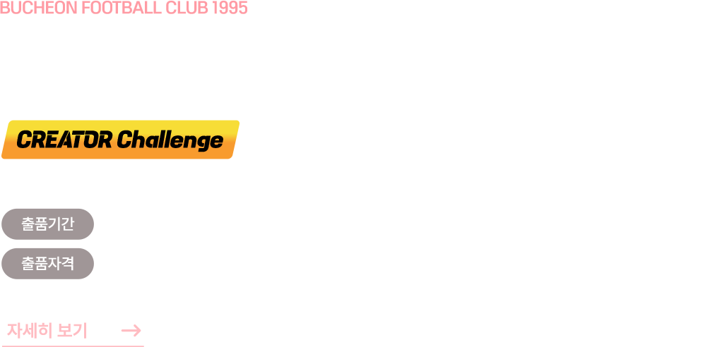 BUCHEON FOOTBALL CLUB 1995 부천FC1995 쇼츠 챌린지. CREATOR Challenge. 출품기간:2026년 6월 3일 23시 59분가지. 출품자격 : 일반인, 청소년 등(12세 이상~나이제한 없음). 자세히보기