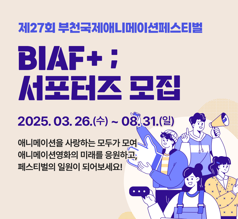 제27회 부천국제애니메이션페스티벌 BIAF+ ; 서포터즈 모집. 2025.03.26.(수)~08.31.(일) 애니메이션을 사랑하는 모두가 모여 애니메이션영화의 미래를 응원하고, 페스티벌의 일원이 되어보세요!